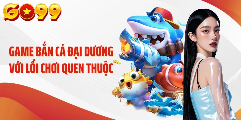 Bắn Cá GO99 - Góc Nhìn Hấp Dẫn Về Thế Giới Đại Dương 2 Game bắn cá Đại Dương với lối chơi quen thuộc