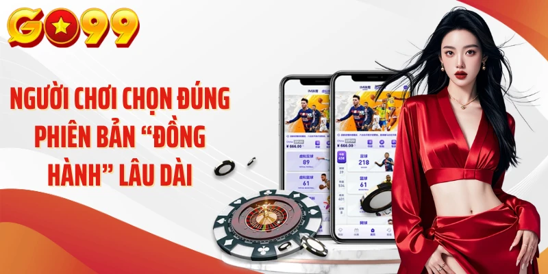 Tải APP Go99 – Mở Cửa Nhỏ, Đón Cả Thế Giới Giải Trí 3 Người chơi chọn đúng phiên bản “đồng hành” lâu dài